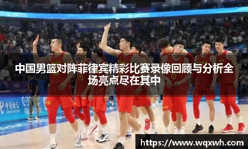 中国男篮对阵菲律宾精彩比赛录像回顾与分析全场亮点尽在其中