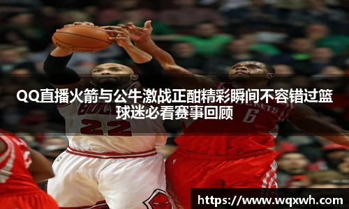 QQ直播火箭与公牛激战正酣精彩瞬间不容错过篮球迷必看赛事回顾